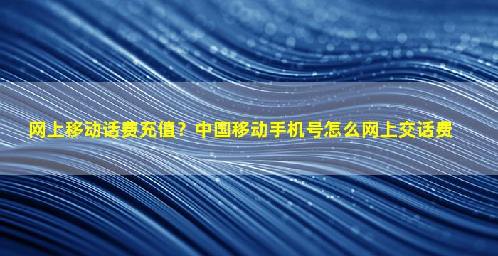 网上移动话费充值？*移动手机号怎么网上交话费