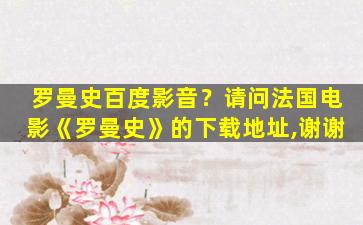 罗曼史百度影音？请问法国电影《罗曼史》的下载地址,谢谢