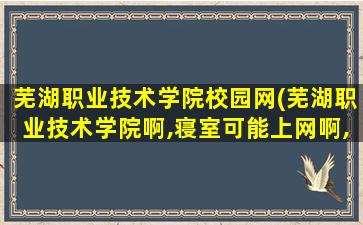 芜湖职业技术学院校园网(芜湖职业技术学院啊,寝室可能上网啊,费用怎么算)