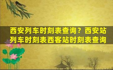 西安列车时刻表查询？西安站列车时刻表西客站时刻表查询