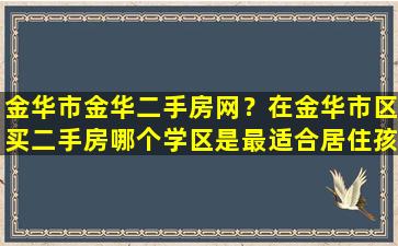 金华市金华二手房网？在金华市区买二手房哪个学区是最适合居住孩子读书