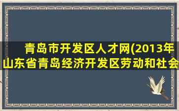 青岛市开发区人才网(2013年山东省青岛经济开发区劳动和社会保障局招聘公告)