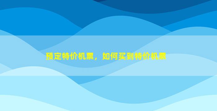 预定特价机票，如何买到特价机票